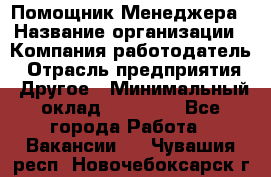 Помощник Менеджера › Название организации ­ Компания-работодатель › Отрасль предприятия ­ Другое › Минимальный оклад ­ 18 000 - Все города Работа » Вакансии   . Чувашия респ.,Новочебоксарск г.